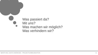 PROJEKTKOMMUNIKATIONBERATUNG JUDITH ANDRESEN 11
Was passiert da?
Mit uns?
Was machen wir möglich?
Was verhindern wir?
 