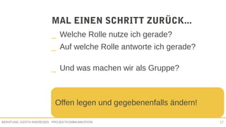PROJEKTKOMMUNIKATIONBERATUNG JUDITH ANDRESEN 17
MAL EINEN SCHRITT ZURÜCK...
_ Welche Rolle nutze ich gerade?
_ Auf welche Rolle antworte ich gerade?
_ Und was machen wir als Gruppe?
Offen legen und gegebenenfalls ändern!
 