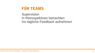 PROJEKTKOMMUNIKATIONBERATUNG JUDITH ANDRESEN 18
FÜR TEAMS
Supervision
In Retrospektiven betrachten
Ins tägliche Feedback aufnehmen
 