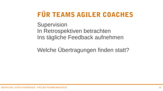 PROJEKTKOMMUNIKATIONBERATUNG JUDITH ANDRESEN 19
FÜR TEAMS AGILER COACHES
Supervision
In Retrospektiven betrachten
Ins tägliche Feedback aufnehmen
Welche Übertragungen finden statt?
 