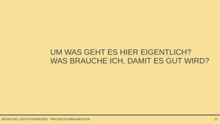 PROJEKTKOMMUNIKATIONBERATUNG JUDITH ANDRESEN 22
UM WAS GEHT ES HIER EIGENTLICH?
WAS BRAUCHE ICH, DAMIT ES GUT WIRD?
 