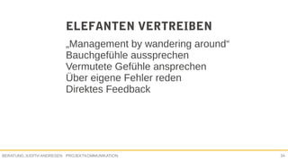 PROJEKTKOMMUNIKATIONBERATUNG JUDITH ANDRESEN 34
ELEFANTEN VERTREIBEN
„Management by wandering around“
Bauchgefühle aussprechen
Vermutete Gefühle ansprechen
Über eigene Fehler reden
Direktes Feedback
 