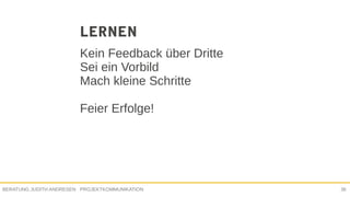 PROJEKTKOMMUNIKATIONBERATUNG JUDITH ANDRESEN 36
LERNEN
Kein Feedback über Dritte
Sei ein Vorbild
Mach kleine Schritte
Feier Erfolge!
 