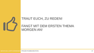 PROJEKTKOMMUNIKATIONBERATUNG JUDITH ANDRESEN 37
TRAUT EUCH, ZU REDEN!
FANGT MIT DEM ERSTEN THEMA
MORGEN AN!
 