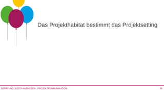 PROJEKTKOMMUNIKATIONBERATUNG JUDITH ANDRESEN 39
Das Projekthabitat bestimmt das
Projektsetting
 