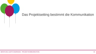PROJEKTKOMMUNIKATIONBERATUNG JUDITH ANDRESEN 40
Das Projektsetting bestimmt die
Kommunikation
 