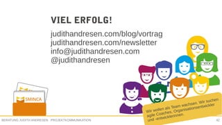 PROJEKTKOMMUNIKATIONBERATUNG JUDITH ANDRESEN 42
VIEL ERFOLG!
judithandresen.com/blog/vortrag
judithandresen.com/newsletter
info@judithandresen.com
@judithandresen
Wir wollen als Team wachsen. Wir suchen
agile Coaches, Organisationsentwickler
und -entwicklerinnen.
 