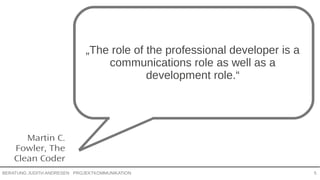 PROJEKTKOMMUNIKATIONBERATUNG JUDITH ANDRESEN 5
Martin C.
Fowler, The
Clean Coder
„The role of the professional developer is
a communications role as well as a
development role.“
 