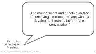 PROJEKTKOMMUNIKATIONBERATUNG JUDITH ANDRESEN 7
Principles
behind Agile
Manifesto
„The most efficient and effective
method of conveying information to
and within a development team is
face-to-face-conversation“
 