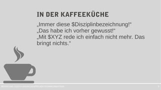 PROJEKTKOMMUNIKATIONBERATUNG JUDITH ANDRESEN 9
IN DER KAFFEEKÜCHE
„Immer diese $Disziplinbezeichnung!“
„Das habe ich vorher gewusst!“
„Mit $XYZ rede ich einfach nicht mehr. Das
bringt nichts.“
 