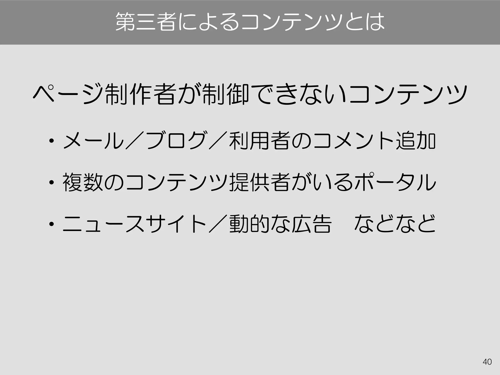 40
ページ制作者が制御できないコンテンツ
•メール／ブログ／利用者のコメント追加
•複数のコンテンツ提供者がいるポータル
•ニュースサイト／動的な広告　などなど
第三者によるコンテンツとは
 