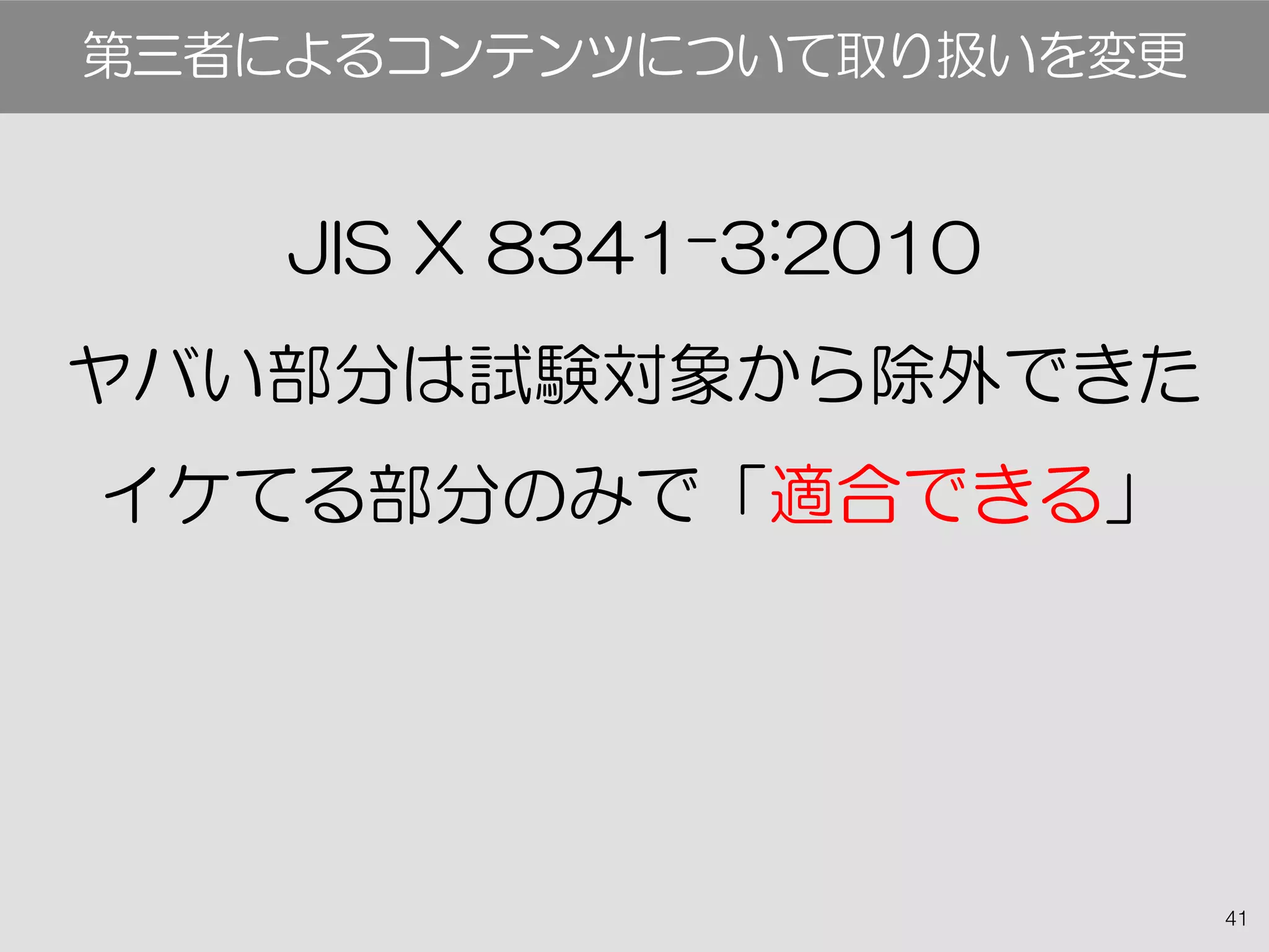 41
JIS X 8341-3:2010
ヤバい部分は試験対象から除外できた
イケてる部分のみで「適合できる」
第三者によるコンテンツについて取り扱いを変更
 