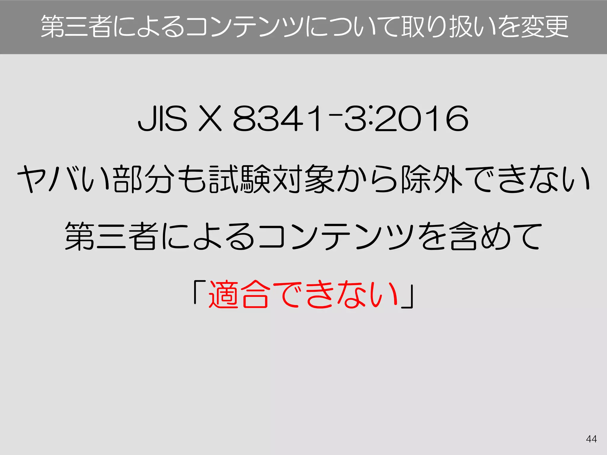 44
JIS X 8341-3:2016
ヤバい部分も試験対象から除外できない
第三者によるコンテンツを含めて
「適合できない」
第三者によるコンテンツについて取り扱いを変更
 