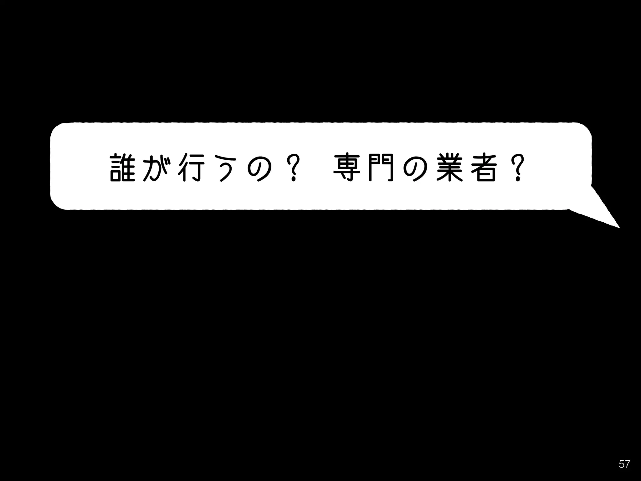 57
誰が行うの？ 専門の業者？
 