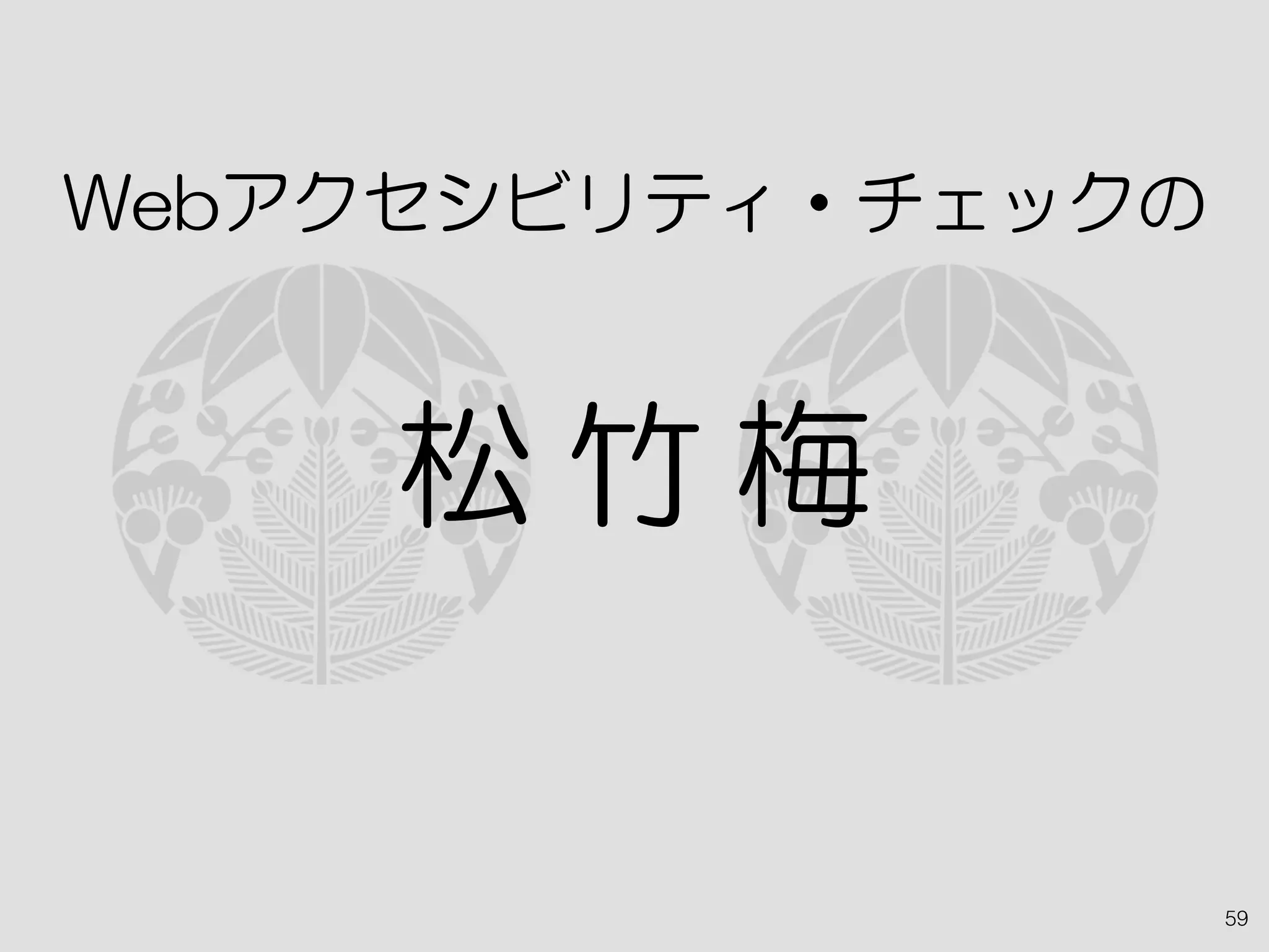 59
Webアクセシビリティ・チェックの
松 竹 梅
 