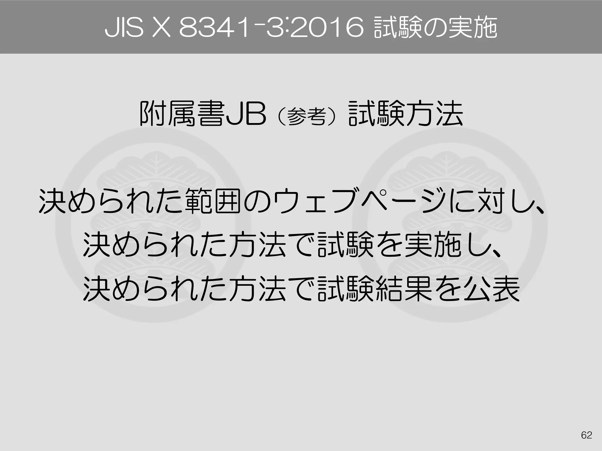 62
附属書JB（参考）試験方法
決められた範囲のウェブページに対し、
決められた方法で試験を実施し、
決められた方法で試験結果を公表
JIS X 8341-3:2016 試験の実施
 