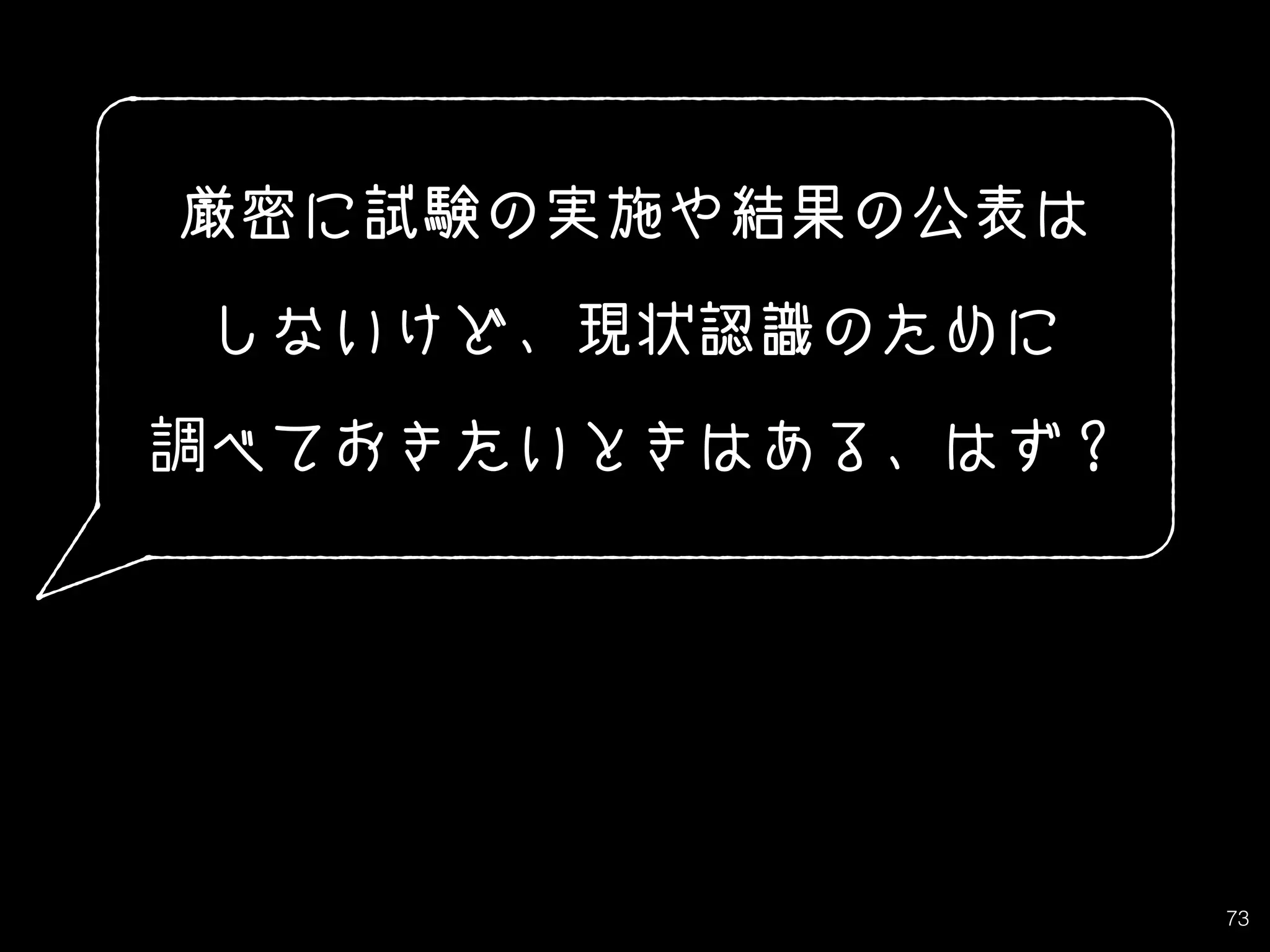 73
厳密に試験の実施や結果の公表は
しないけど、現状認識のために
調べておきたいときはある、はず？
 