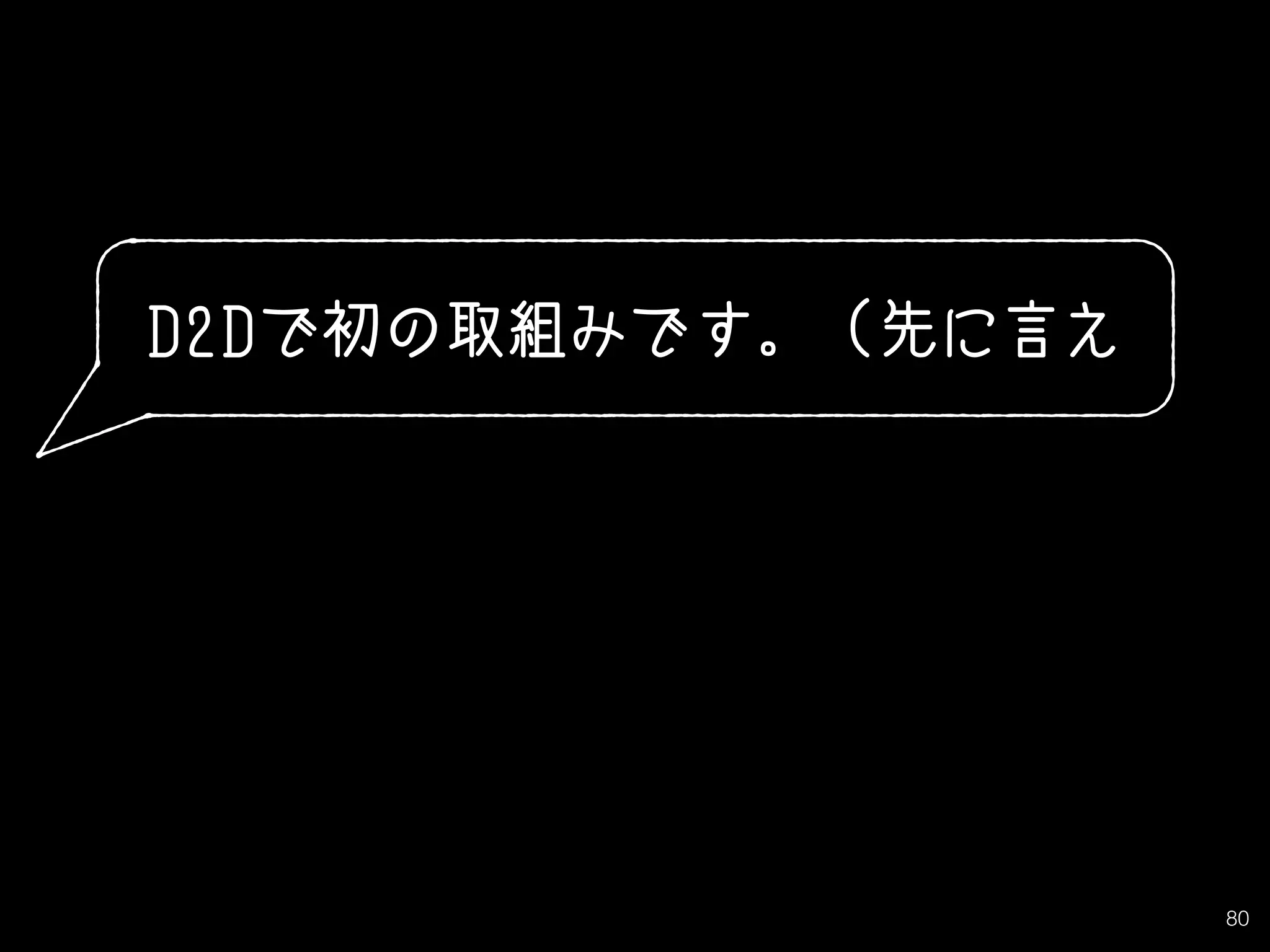 80
D2Dで初の取組みです。（先に言え
 