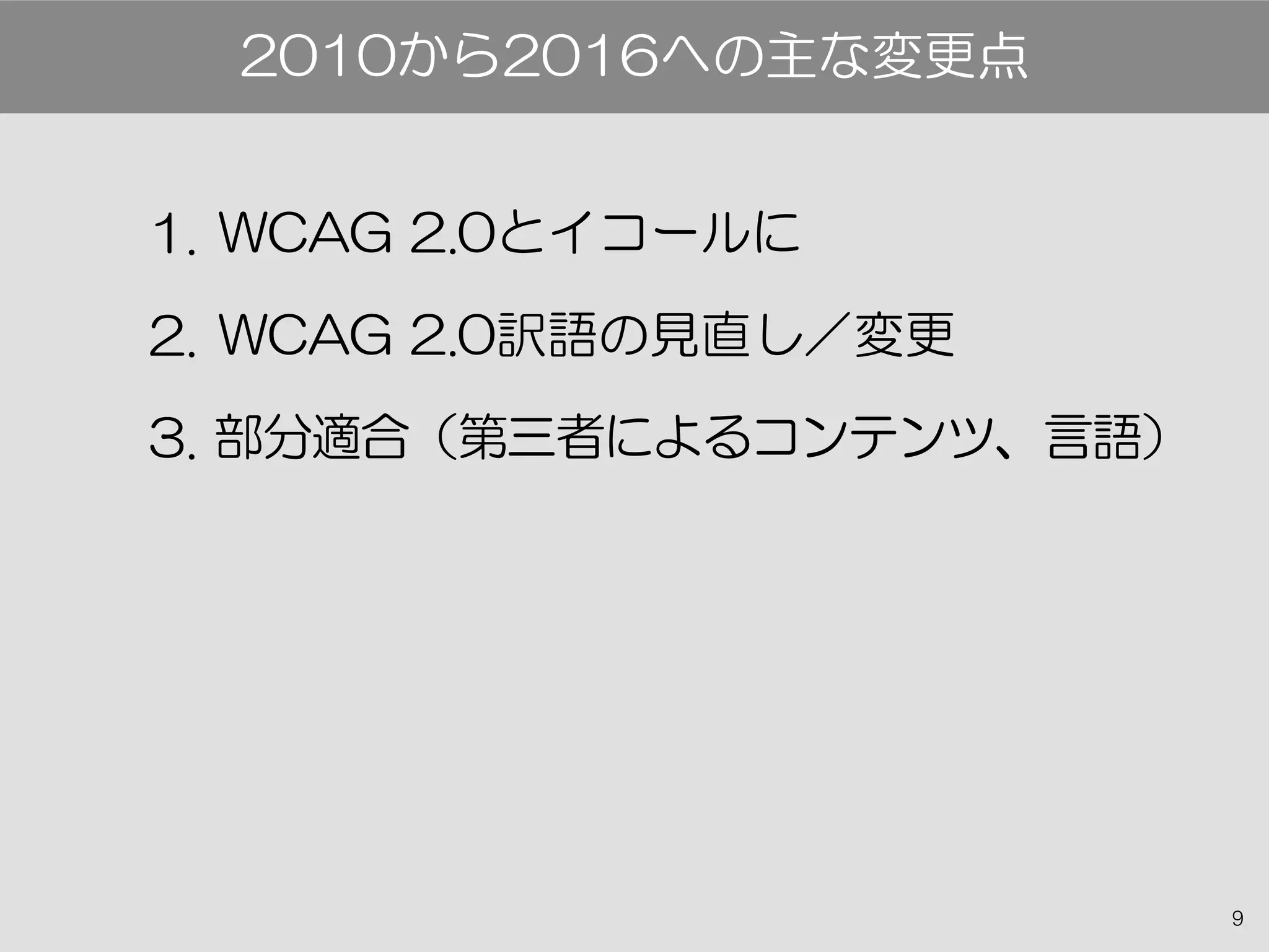 9
1. WCAG 2.0とイコールに
2. WCAG 2.0訳語の見直し／変更
3. 部分適合（第三者によるコンテンツ、言語）
2010から2016への主な変更点
 