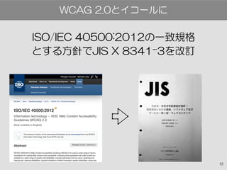 12
ISO/IEC 40500:2012の一致規格
とする方針でJIS X 8341-3を改訂
WCAG 2.0とイコールに
 