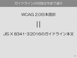 24
WCAG 2.0日本語訳
JIS X 8341-3:2016のガイドライン本文
ガイドラインの内容は今まで通り
＝
 