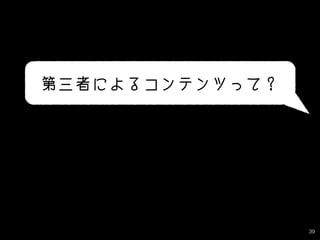39
第三者によるコンテンツって？
 
