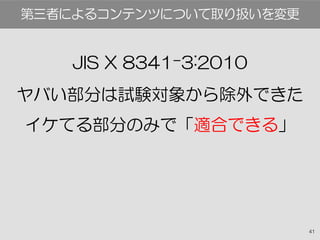 41
JIS X 8341-3:2010
ヤバい部分は試験対象から除外できた
イケてる部分のみで「適合できる」
第三者によるコンテンツについて取り扱いを変更
 