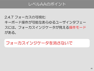 88
2.4.7 フォーカスの可視化:
キーボード操作が可能なあらゆるユーザインタフェー
スには、フォーカスインジケータが見える操作モード
がある。
フォーカスインジケータを消さないで
レベルAAのポイント
 