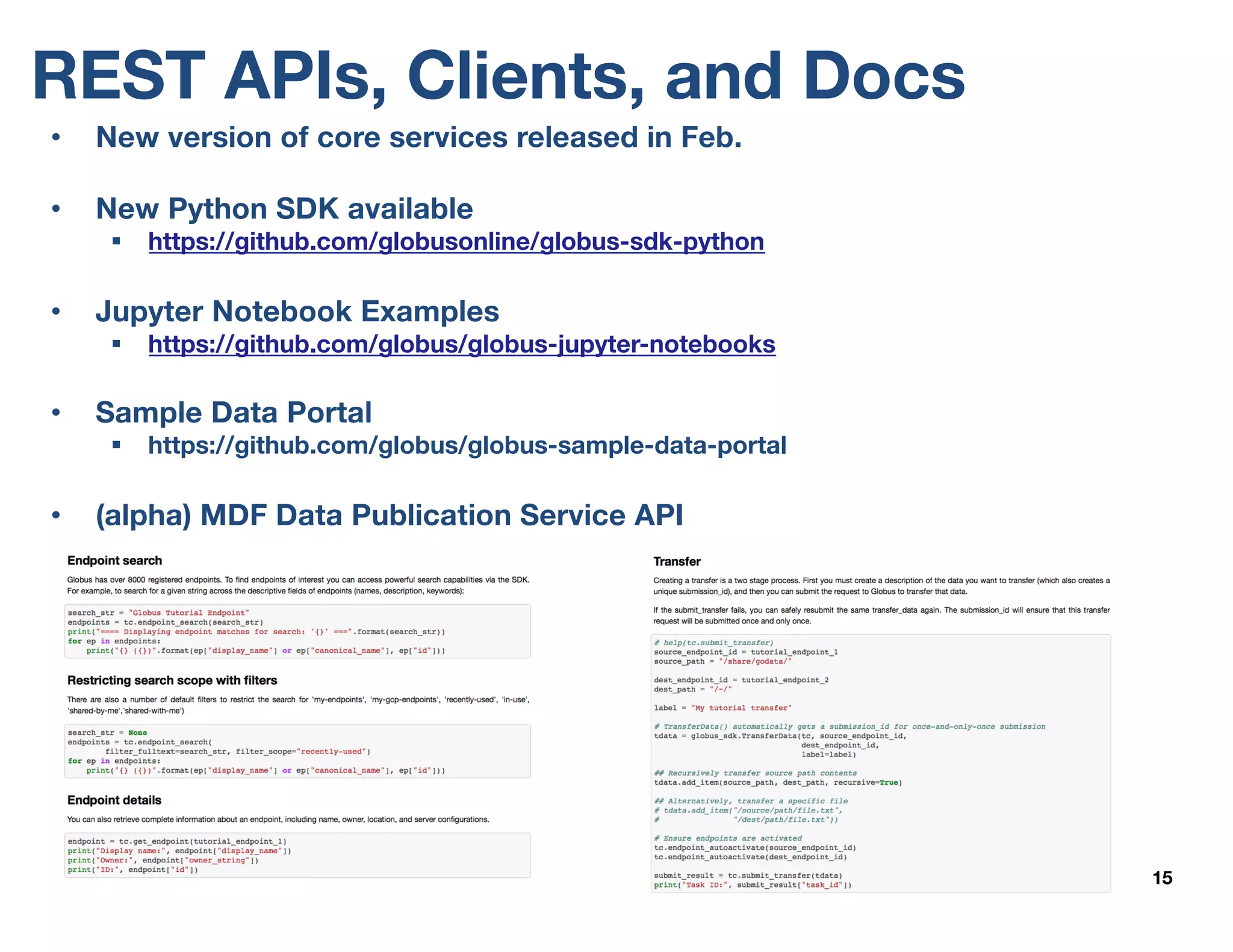 REST APIs, Clients, and Docs
15
• New version of core services released in Feb.
• New Python SDK available
§ https://github.com/globusonline/globus-sdk-python
• Jupyter Notebook Examples
§ https://github.com/globus/globus-jupyter-notebooks
• Sample Data Portal
§ https://github.com/globus/globus-sample-data-portal
• (alpha) MDF Data Publication Service API
 