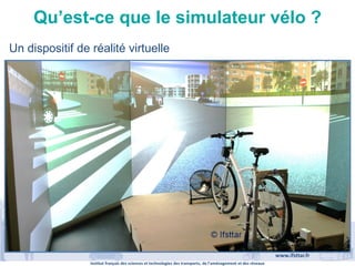 Institut français des sciences et technologies des transports, de l’aménagement et des réseaux
www.ifsttar.fr
Qu’est-ce que le simulateur vélo ?
Un dispositif de réalité virtuelle
 