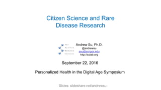 Citizen Science and Rare
Disease Research
Andrew Su, Ph.D.
@andrewsu
asu@scripps.edu
http://sulab.org
September 22, 2016
Personalized Health in the Digital Age Symposium
Slides: slideshare.net/andrewsu
 