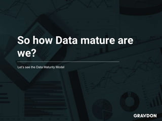 So how Data mature are
we?
Let’s see the Data Maturity Model
 
