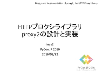 HTTPプロクシライブラリ
proxy2の設計と実装
inaz2
PyCon JP 2016
2016/09/22
Design and Implementation of proxy2, the HTTP Proxy Library
 