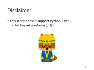 Disclaimer
• This script doesn’t support Python 3 yet …
• Pull Request is welcome (；´Д｀)
14
 