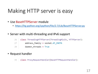 Making HTTP server is easy
• Use BaseHTTPServer module
• https://hg.python.org/cpython/file/2.7/Lib/BaseHTTPServer.py
• Server with multi-threading and IPv6 support
• Request handler
17
 