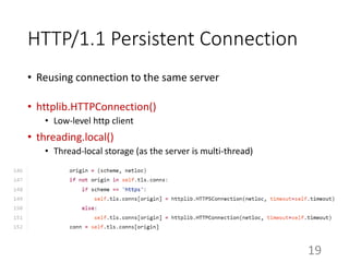HTTP/1.1 Persistent Connection
• Reusing connection to the same server
• httplib.HTTPConnection()
• Low-level http client
• threading.local()
• Thread-local storage (as the server is multi-thread)
19
 
