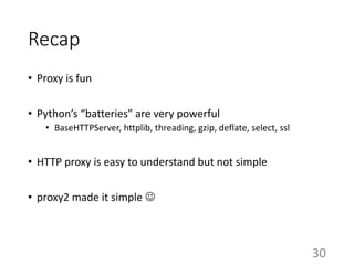Recap
• Proxy is fun
• Python’s “batteries” are very powerful
• BaseHTTPServer, httplib, threading, gzip, deflate, select, ssl
• HTTP proxy is easy to understand but not simple
• proxy2 made it simple 
30
 