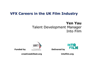 VFX Careers in the UK Film Industry
Delivered by
intofilm.org
Funded by
creativeskillset.org
Yen Yau
Talent Development Manager
Into Film
 