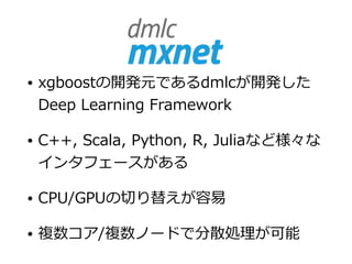 • xgboostの開発元であるdmlcが開発した
Deep Learning Framework
• C++, Scala, Python, R, Juliaなど様々な
インタフェースがある
• CPU/GPUの切り替えが容易
• 複数コア/...