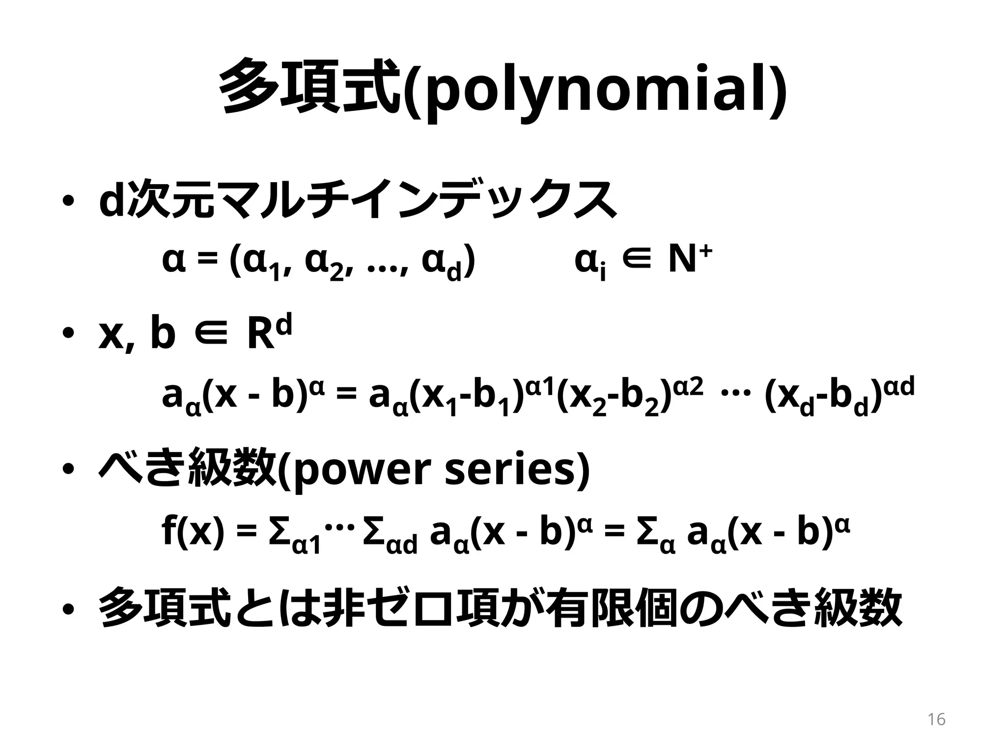 多項式(polynomial)
• d次元マルチインデックス
α = (α1, α2, …, αd) αi ∈ N
• x, b ∈ Rd
aα(x - b)α = aα(x1-b1)α1(x2-b2)α2 (xd-bd)αd
• べき級数(power series)
f(x) = Σα1 Σαd aα(x - b)α = Σα aα(x - b)α
• 多項式とは非ゼロ項が有限個のべき級数
…
…
16
 
