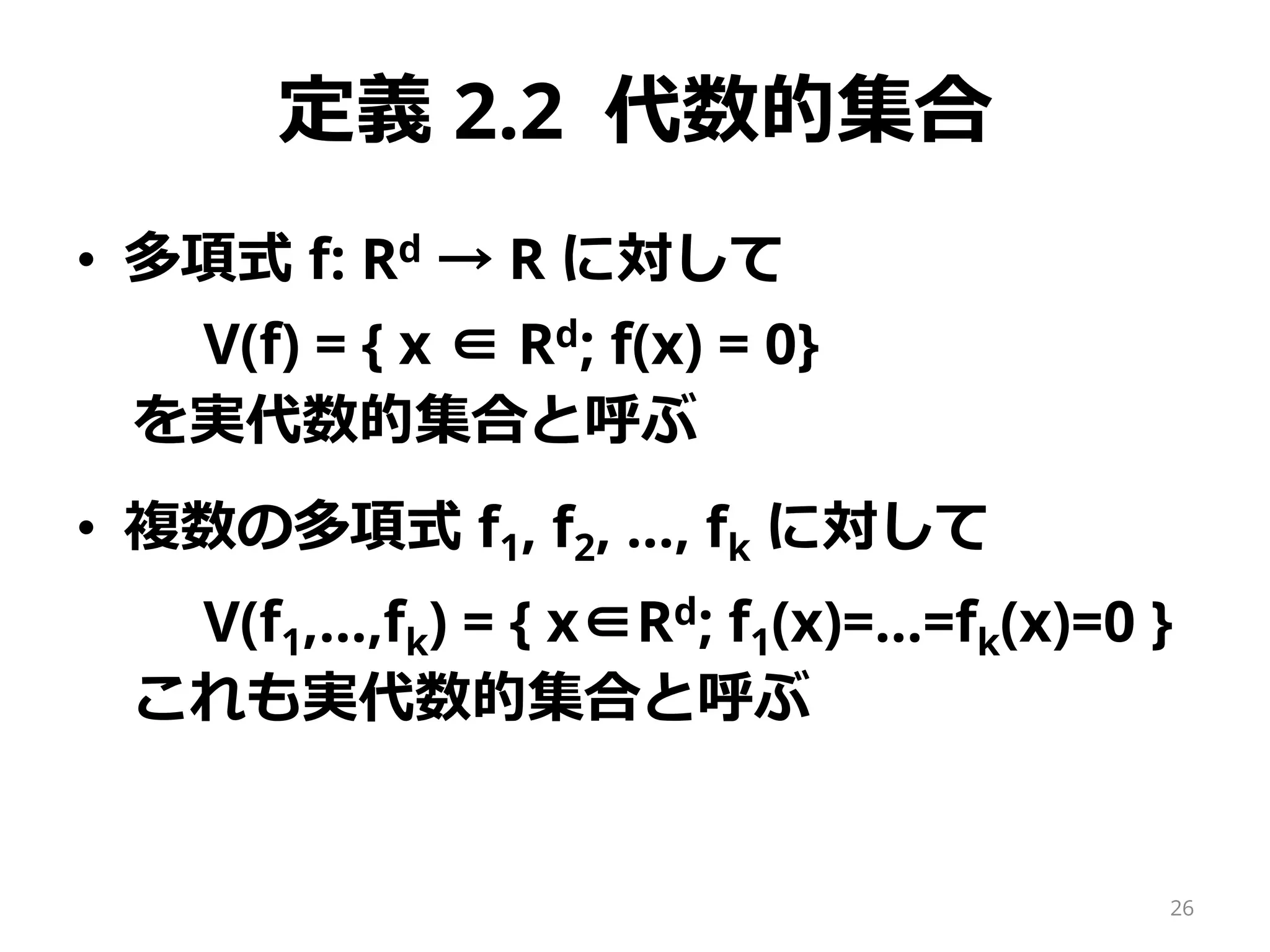 定義 2.2 代数的集合
• 多項式 f: Rd → R に対して
V(f) = { x ∈ Rd; f(x) = 0}
を実代数的集合と呼ぶ
• 複数の多項式 f1, f2, …, fk に対して
V(f1,…,fk) = { x∈Rd; f1(x)=…=fk(x)=0 }
これも実代数的集合と呼ぶ
26
 