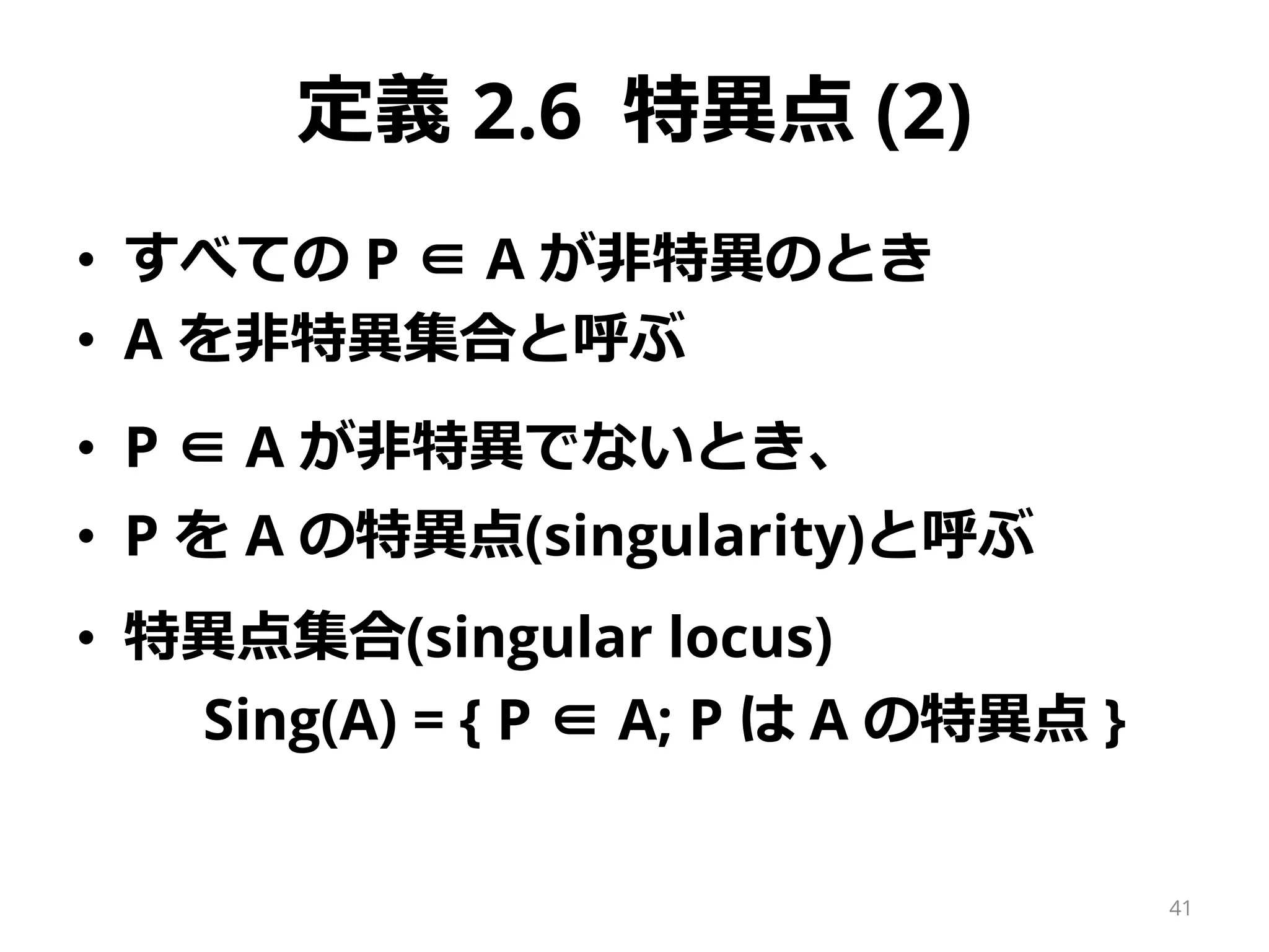 定義 2.6 特異点 (2)
• すべての P ∈ A が非特異のとき
• A を非特異集合と呼ぶ
• P ∈ A が非特異でないとき、
• P を A の特異点(singularity)と呼ぶ
• 特異点集合(singular locus)
Sing(A) = { P ∈ A; P は A の特異点 }
41
 