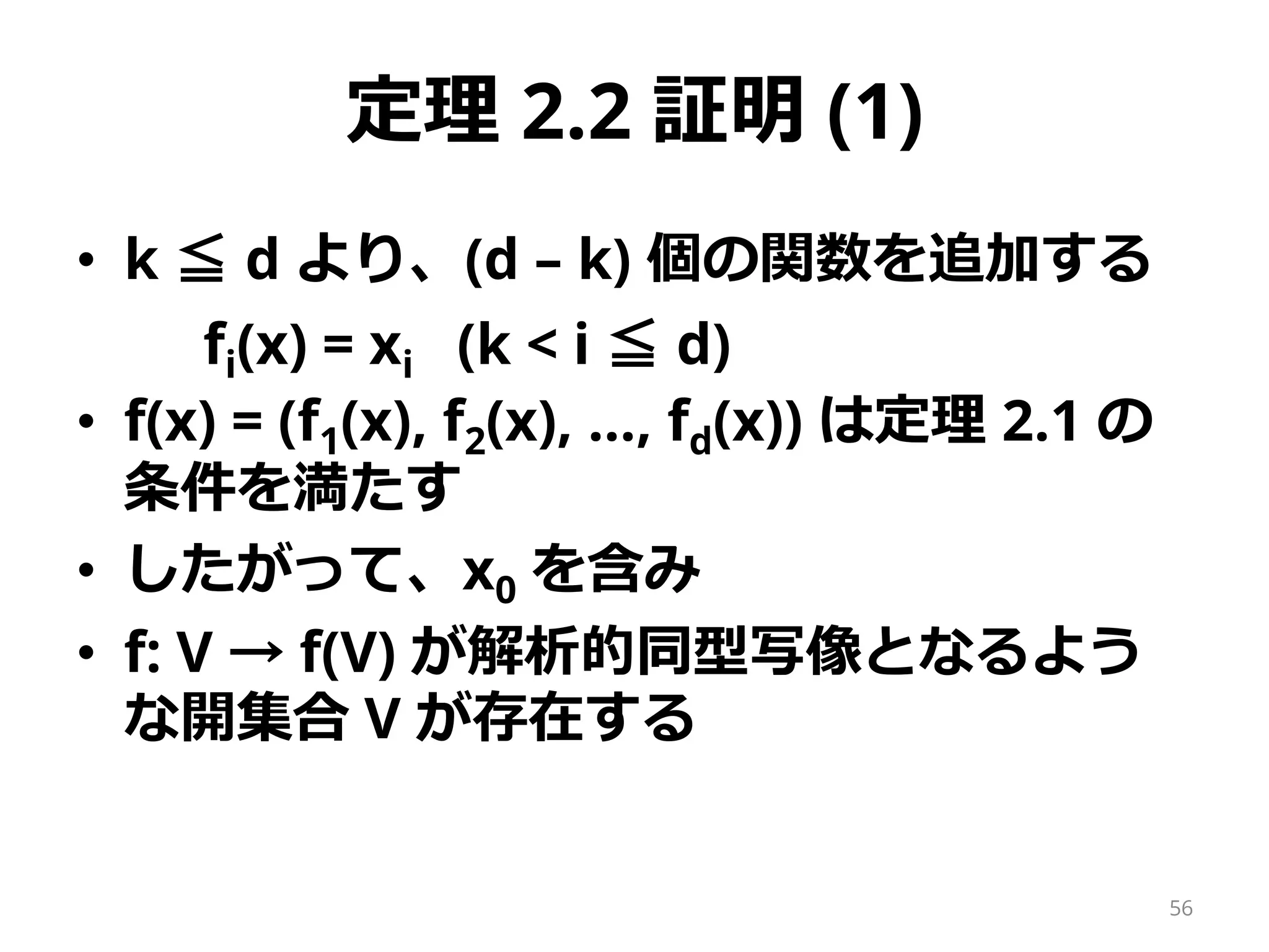 定理 2.2 証明 (1)
• k ≦ d より、(d – k) 個の関数を追加する
fi(x) = xi (k < i ≦ d)
• f(x) = (f1(x), f2(x), …, fd(x)) は定理 2.1 の
条件を満たす(det J(x0) ≠ 0 ⇔ 可逆)
• したがって、x0 を含み
• f: V → f(V) が解析的同型写像となるよう
な開集合 V が存在する
56
 