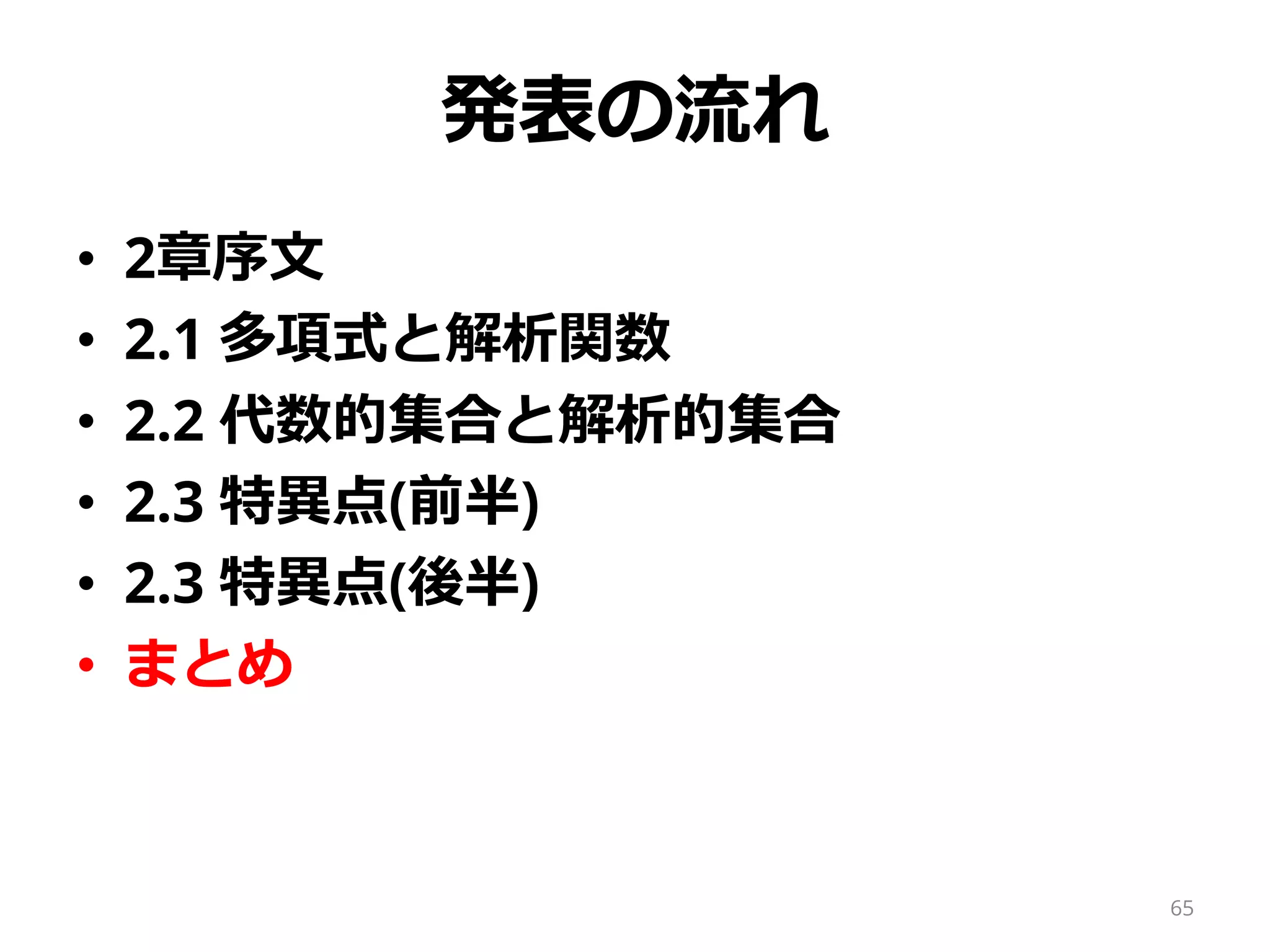 発表の流れ
• 2章序文
• 2.1 多項式と解析関数
• 2.2 代数的集合と解析的集合
• 2.3 特異点(前半)
• 2.3 特異点(後半)
• まとめ
65
 