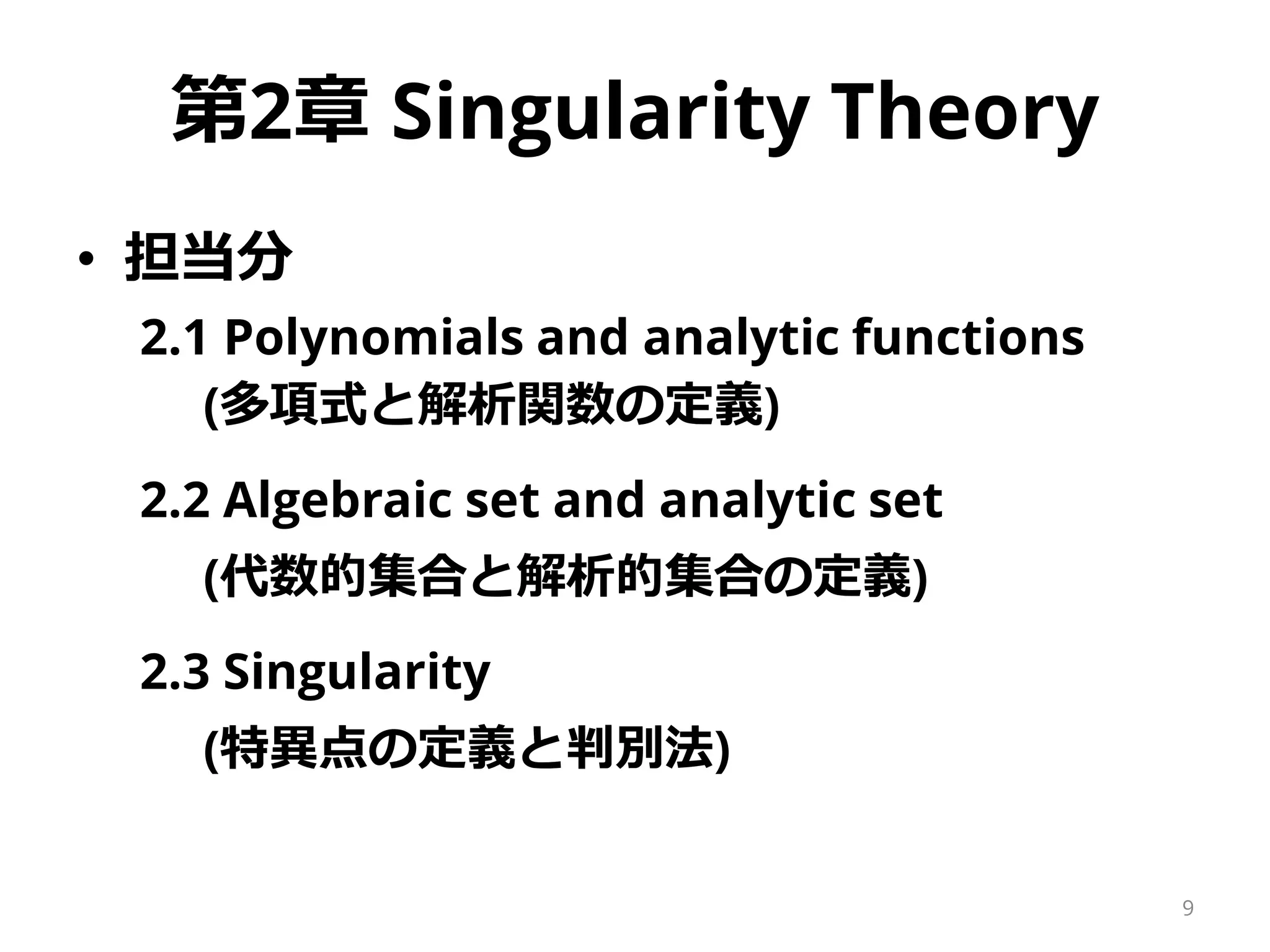 第2章 Singularity Theory
• 担当分
2.1 Polynomials and analytic functions
(多項式と解析関数の定義)
2.2 Algebraic set and analytic set
(代数的集合と解析的集合の定義)
2.3 Singularity
(特異点の定義と判別法)
9
 