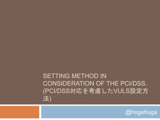 SETTING METHOD IN
CONSIDERATION OF THE PCI/DSS.
(PCI/DSS対応を考慮したVULS設定方
法)
@hogehuga
 