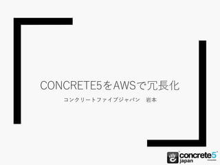CONCRETE5をAWSで冗長化
コンクリートファイブジャパン 岩本
 
