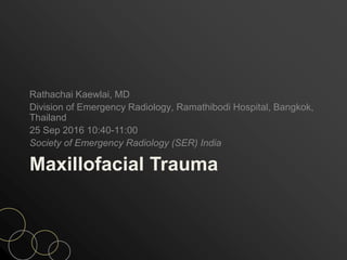 Maxillofacial Trauma
Rathachai Kaewlai, MD
Division of Emergency Radiology, Ramathibodi Hospital, Bangkok,
Thailand
25 Sep 2016 10:40-11:00
Society of Emergency Radiology (SER) India
 