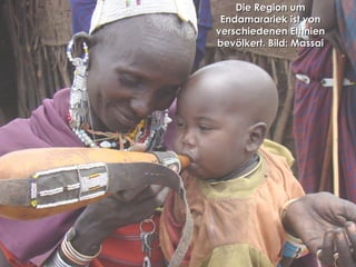 Die Region umDie Region um
Endamarariek ist vonEndamarariek ist von
verschiedenen Ethnienverschiedenen Ethnien
bevölkert. Bild: Massaibevölkert. Bild: Massai
 