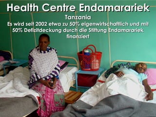Das Spital in Endamarariek
Tanzania 2008
Health Centre EndamarariekHealth Centre Endamarariek
TanzaniaTanzania
Es wird seit 2002 etwa zu 50% eigenwirtschaftlich und mitEs wird seit 2002 etwa zu 50% eigenwirtschaftlich und mit
50% Defizitdeckung durch die Stiftung Endamarariek50% Defizitdeckung durch die Stiftung Endamarariek
finanziertfinanziert
.
 
